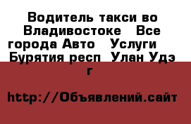 Водитель такси во Владивостоке - Все города Авто » Услуги   . Бурятия респ.,Улан-Удэ г.